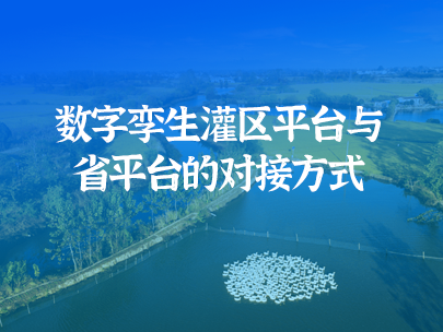 數字孿生灌區平臺如何實現與省級水資源監管平臺對接?